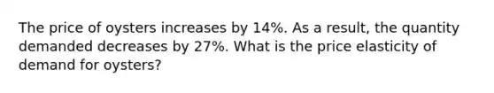 The price of oysters increases by 14%. As a result, the quantity demanded decreases by 27%. What is the price elasticity of demand for oysters?