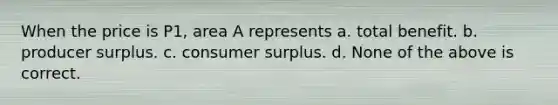 When the price is P1, area A represents a. total benefit. b. producer surplus. c. <a href='https://www.questionai.com/knowledge/k77rlOEdsf-consumer-surplus' class='anchor-knowledge'>consumer surplus</a>. d. None of the above is correct.