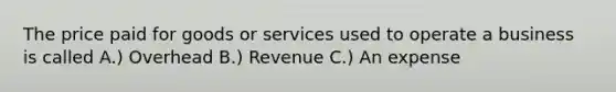 The price paid for goods or services used to operate a business is called A.) Overhead B.) Revenue C.) An expense