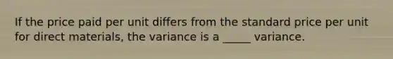 If the price paid per unit differs from the standard price per unit for direct materials, the variance is a _____ variance.