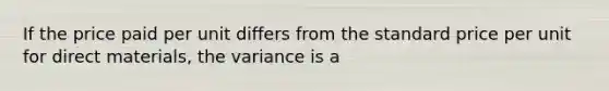 If the price paid per unit differs from the standard price per unit for direct materials, the variance is a