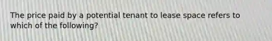 The price paid by a potential tenant to lease space refers to which of the following?