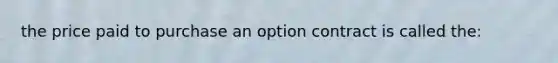 the price paid to purchase an option contract is called the: