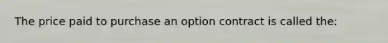 The price paid to purchase an option contract is called the: