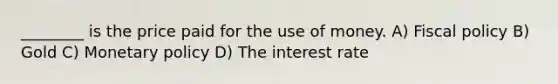 ________ is the price paid for the use of money. A) <a href='https://www.questionai.com/knowledge/kPTgdbKdvz-fiscal-policy' class='anchor-knowledge'>fiscal policy</a> B) Gold C) <a href='https://www.questionai.com/knowledge/kEE0G7Llsx-monetary-policy' class='anchor-knowledge'>monetary policy</a> D) The interest rate