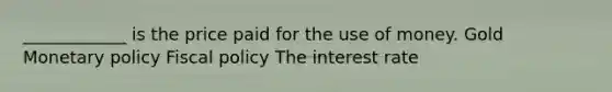 ____________ is the price paid for the use of money. Gold Monetary policy Fiscal policy The interest rate