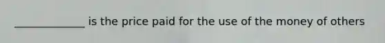 _____________ is the price paid for the use of the money of others