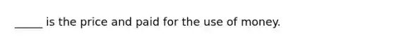 _____ is the price and paid for the use of money.