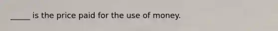 _____ is the price paid for the use of money.