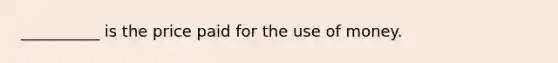 __________ is the price paid for the use of money.