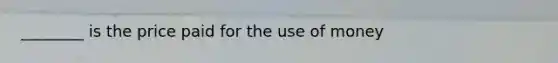 ________ is the price paid for the use of money