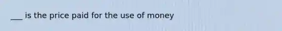 ___ is the price paid for the use of money