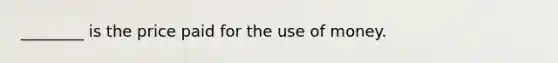 ________ is the price paid for the use of money.