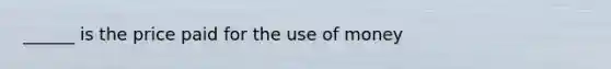 ______ is the price paid for the use of money