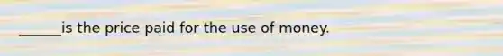 ______is the price paid for the use of money.