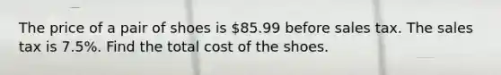 The price of a pair of shoes is 85.99 before sales tax. The sales tax is 7.5%. Find the total cost of the shoes.