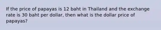 If the price of papayas is 12 baht in Thailand and the exchange rate is 30 baht per​ dollar, then what is the dollar price of​ papayas?