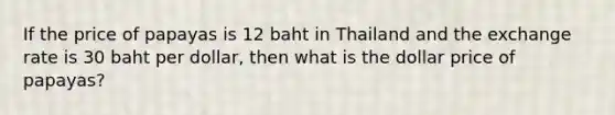 If the price of papayas is 12 baht in Thailand and the exchange rate is 30 baht per dollar, then what is the dollar price of papayas?