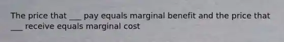 The price that ___ pay equals marginal benefit and the price that ___ receive equals marginal cost