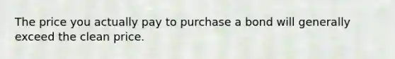 The price you actually pay to purchase a bond will generally exceed the clean price.