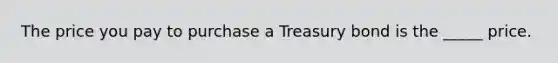 The price you pay to purchase a Treasury bond is the _____ price.