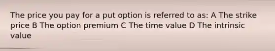 The price you pay for a put option is referred to as: A The strike price B The option premium C The time value D The intrinsic value