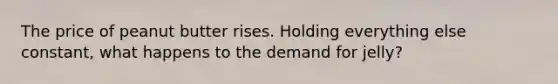 The price of peanut butter rises. Holding everything else constant, what happens to the demand for jelly?