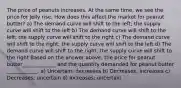 The price of peanuts increases. At the same time, we see the price for Jelly rise. How does this affect the market for peanut butter? a) The demand curve will shift to the left; the supply curve will shift to the left b) The demand curve will shift to the left; the supply curve will shift to the right c) The demand curve will shift to the right; the supply curve will shift to the left d) The demand curve will shift to the right; the supply curve will shift to the right Based on the answer above, the price for peanut butter_____________ and the quantity demanded for peanut butter ____________. a) Uncertain; decreases b) Decreases; increases c) Decreases; uncertain d) Increases; uncertain