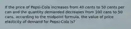 If the price of Pepsi-Cola increases from 40 cents to 50 cents per can and the quantity demanded decreases from 100 cans to 50 cans, according to the midpoint formula, the value of price elasticity of demand for Pepsi-Cola is?