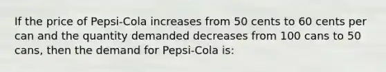 ​If the price of Pepsi-Cola increases from 50 cents to 60 cents per can and the quantity demanded decreases from 100 cans to 50 cans, then the demand for Pepsi-Cola is: