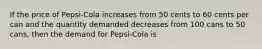 If the price of Pepsi-Cola increases from 50 cents to 60 cents per can and the quantity demanded decreases from 100 cans to 50 cans, then the demand for Pepsi-Cola is