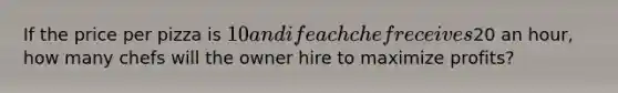 If the price per pizza is 10 and if each chef receives20 an hour, how many chefs will the owner hire to maximize profits?