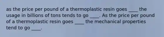 as the price per pound of a thermoplastic resin goes ____ the usage in billions of tons tends to go ____. As the price per pound of a thermoplastic resin goes ____ the mechanical properties tend to go ____.