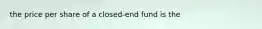 the price per share of a closed-end fund is the