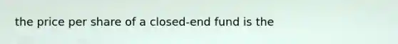 the price per share of a closed-end fund is the