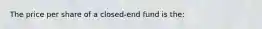 The price per share of a​ closed-end fund is​ the: