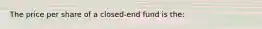 The price per share of a closed-end fund is the: