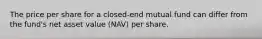 The price per share for a closed-end mutual fund can differ from the fund's net asset value (NAV) per share.