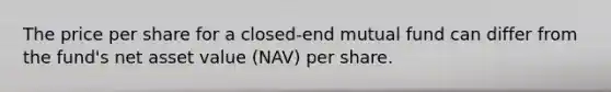 The price per share for a closed-end mutual fund can differ from the fund's net asset value (NAV) per share.