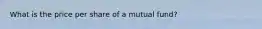 What is the price per share of a mutual fund?