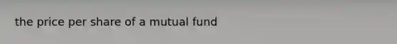 the price per share of a mutual fund