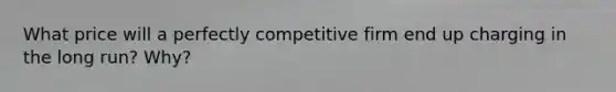 What price will a perfectly competitive firm end up charging in the long run? Why?