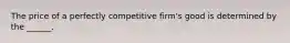 The price of a perfectly competitive firm's good is determined by the ______.