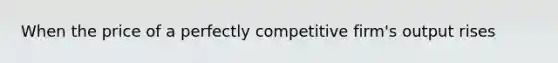 When the price of a perfectly competitive firm's output rises