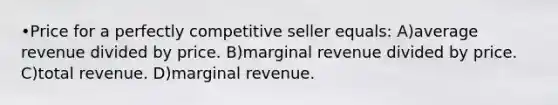 •Price for a perfectly competitive seller equals: A)average revenue divided by price. B)marginal revenue divided by price. C)total revenue. D)marginal revenue.