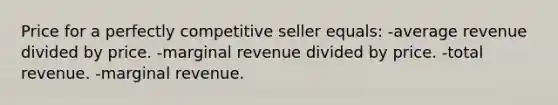 Price for a perfectly competitive seller equals: -average revenue divided by price. -marginal revenue divided by price. -total revenue. -marginal revenue.