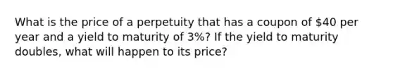 What is the price of a perpetuity that has a coupon of ​40 per year and a yield to maturity of 3​%? If the yield to maturity doubles​, what will happen to its​ price?