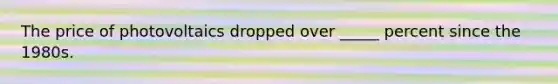 The price of photovoltaics dropped over _____ percent since the 1980s.