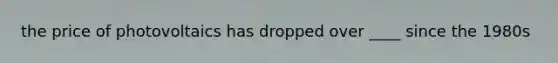 the price of photovoltaics has dropped over ____ since the 1980s