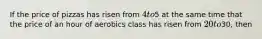 If the price of pizzas has risen from 4 to5 at the same time that the price of an hour of aerobics class has risen from 20 to30, then